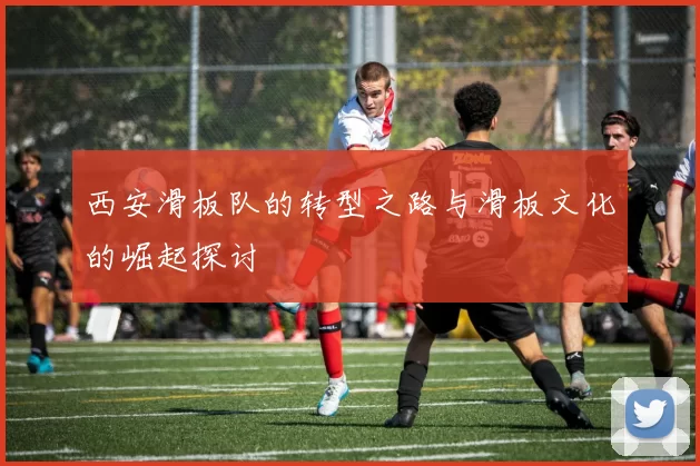 西安滑板队的转型之路与滑板文化的崛起探讨