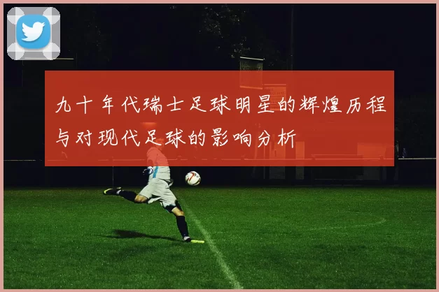 九十年代瑞士足球明星的辉煌历程与对现代足球的影响分析
