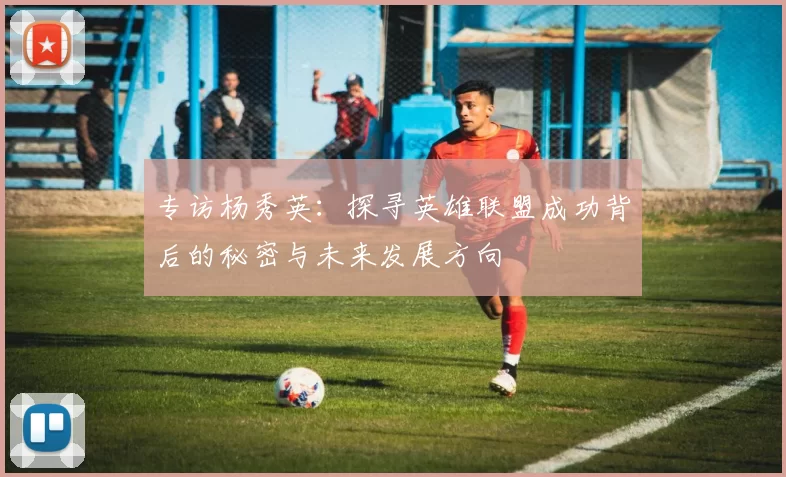 专访杨秀英：探寻英雄联盟成功背后的秘密与未来发展方向