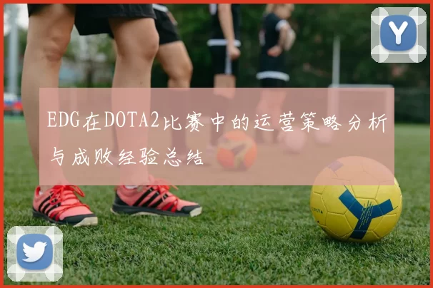EDG在DOTA2比赛中的运营策略分析与成败经验总结