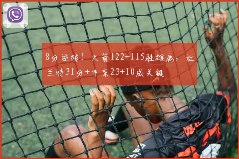 8分逆转！火箭122-115胜雄鹿，杜兰特31分+申京23+10成关键