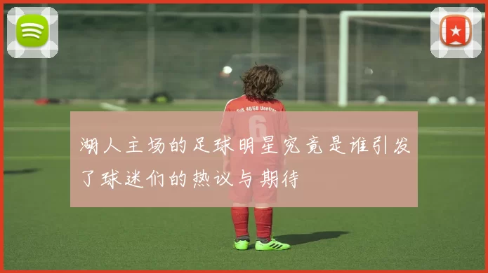 湖人主场的足球明星究竟是谁引发了球迷们的热议与期待