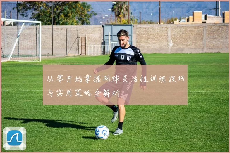 从零开始掌握网球灵活性训练技巧与实用策略全解析