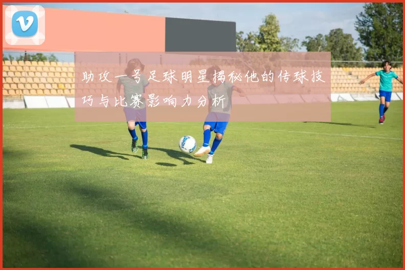 助攻一号足球明星揭秘他的传球技巧与比赛影响力分析