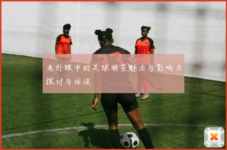 老外眼中的足球明星魅力与影响力探讨与访谈