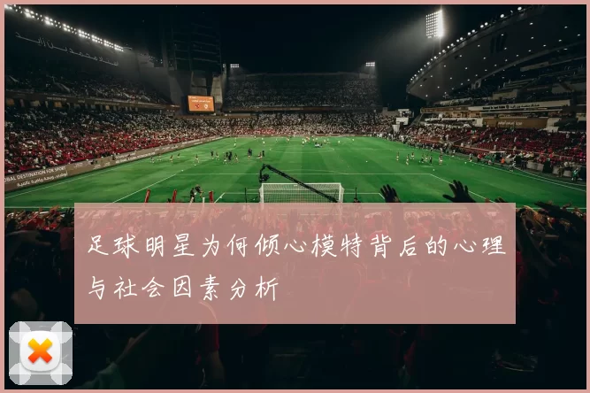 足球明星为何倾心模特背后的心理与社会因素分析