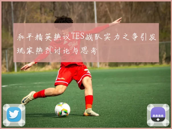 和平精英热议TES战队实力之争引发玩家热烈讨论与思考