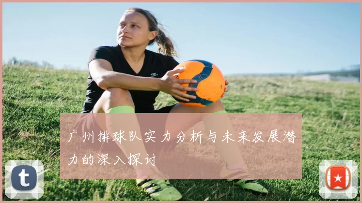 广州排球队实力分析与未来发展潜力的深入探讨