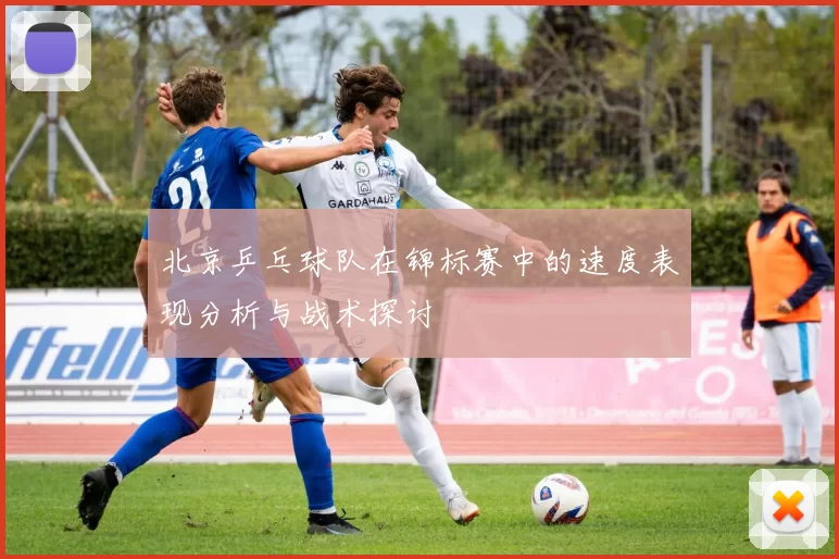 北京乒乓球队在锦标赛中的速度表现分析与战术探讨