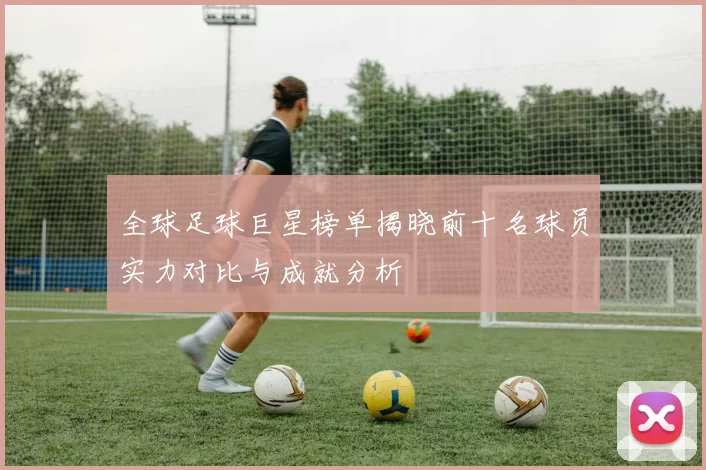 全球足球巨星榜单揭晓前十名球员实力对比与成就分析