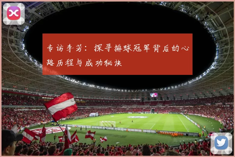 专访李芳：探寻排球冠军背后的心路历程与成功秘诀