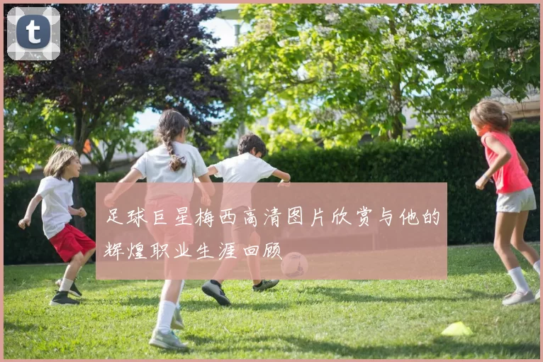 足球巨星梅西高清图片欣赏与他的辉煌职业生涯回顾