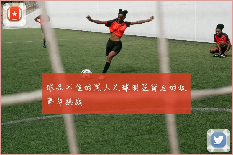 球品不佳的黑人足球明星背后的故事与挑战