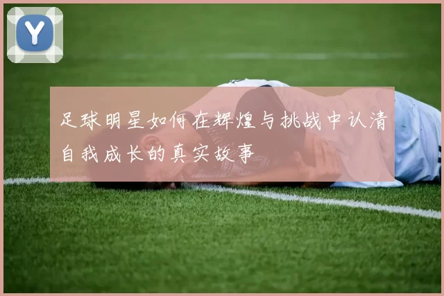 足球明星如何在辉煌与挑战中认清自我成长的真实故事