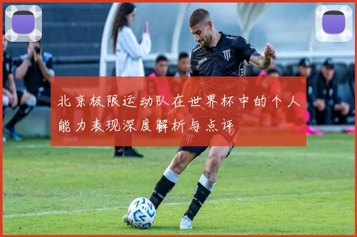 北京极限运动队在世界杯中的个人能力表现深度解析与点评