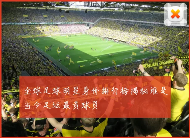 全球足球明星身价排行榜揭秘谁是当今足坛最贵球员