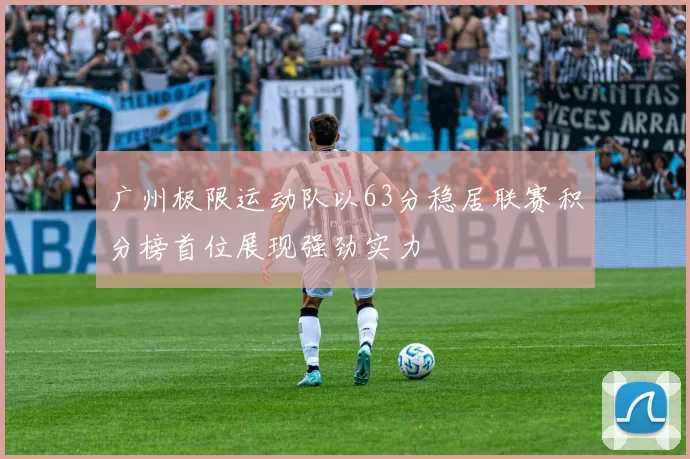 广州极限运动队以63分稳居联赛积分榜首位展现强劲实力