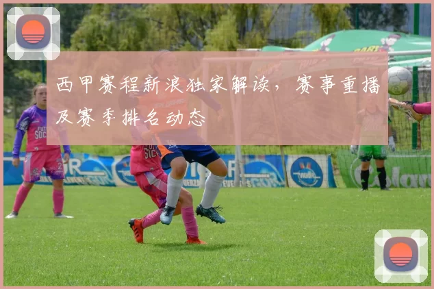 西甲赛程新浪独家解读，赛事重播及赛季排名动态