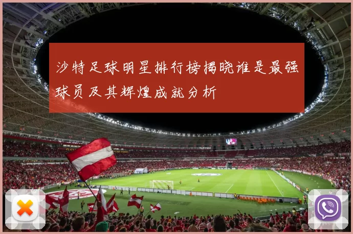 沙特足球明星排行榜揭晓谁是最强球员及其辉煌成就分析