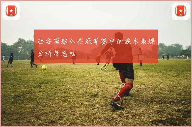 西安篮球队在冠军赛中的技术表现分析与总结