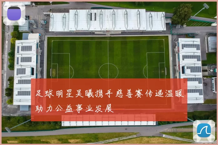 足球明星吴曦携手慈善赛传递温暖助力公益事业发展