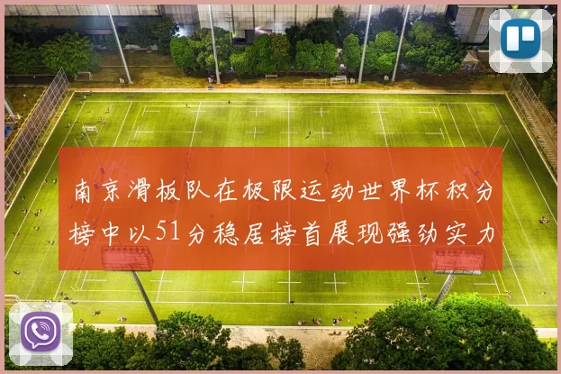 南京滑板队在极限运动世界杯积分榜中以51分稳居榜首展现强劲实力