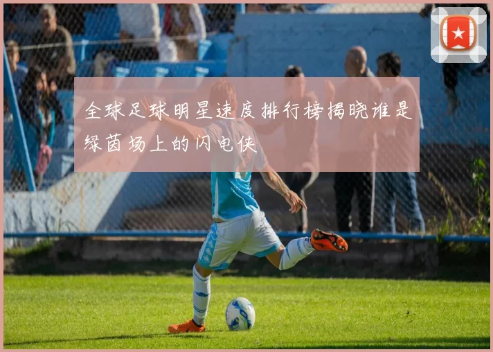 全球足球明星速度排行榜揭晓谁是绿茵场上的闪电侠