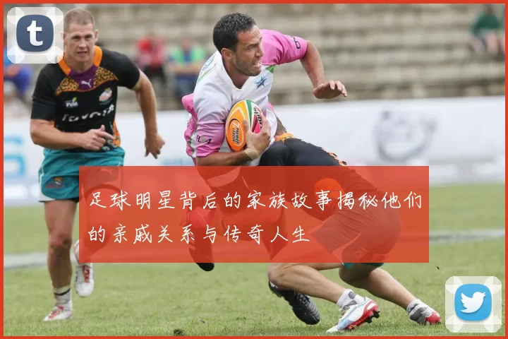 足球明星背后的家族故事揭秘他们的亲戚关系与传奇人生