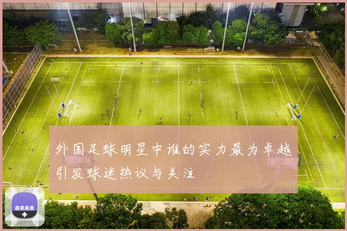 外国足球明星中谁的实力最为卓越引发球迷热议与关注