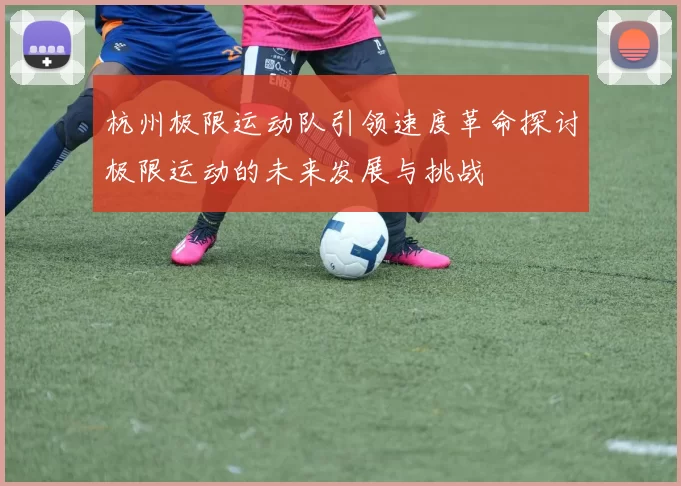 杭州极限运动队引领速度革命探讨极限运动的未来发展与挑战