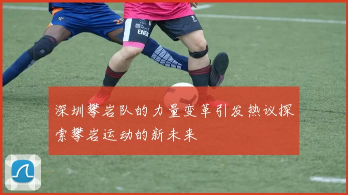 深圳攀岩队的力量变革引发热议探索攀岩运动的新未来
