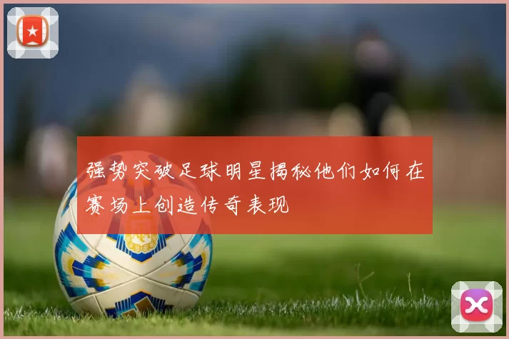 强势突破足球明星揭秘他们如何在赛场上创造传奇表现