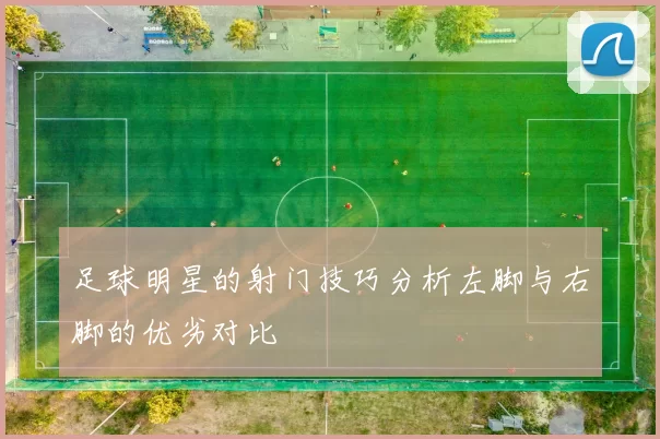 足球明星的射门技巧分析左脚与右脚的优劣对比
