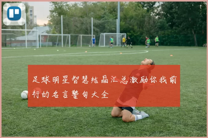 足球明星智慧结晶汇总激励你我前行的名言警句大全