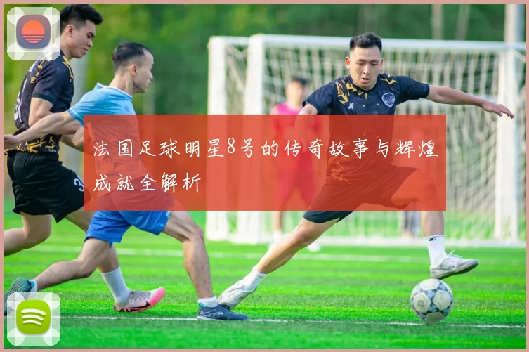 法国足球明星8号的传奇故事与辉煌成就全解析