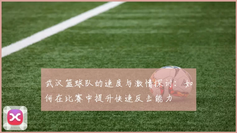 武汉篮球队的速度与激情探讨：如何在比赛中提升快速反击能力