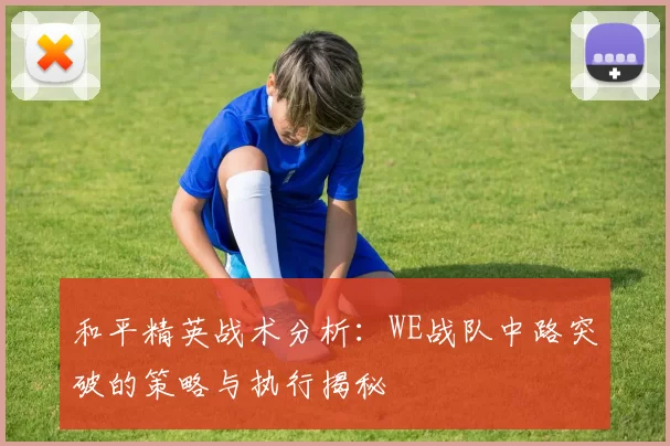 和平精英战术分析：WE战队中路突破的策略与执行揭秘