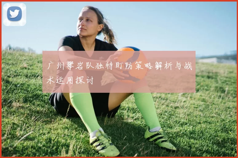 广州攀岩队独特盯防策略解析与战术运用探讨