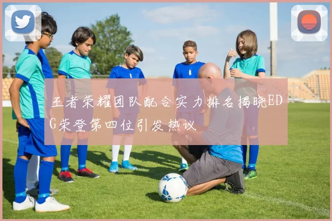 王者荣耀团队配合实力排名揭晓EDG荣登第四位引发热议