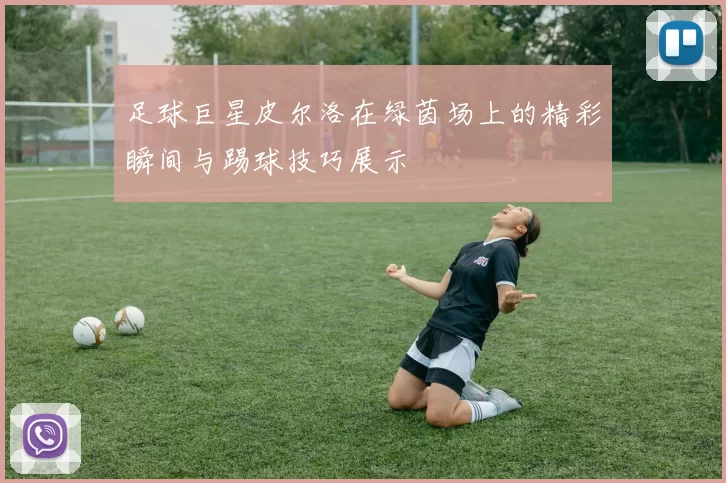 足球巨星皮尔洛在绿茵场上的精彩瞬间与踢球技巧展示