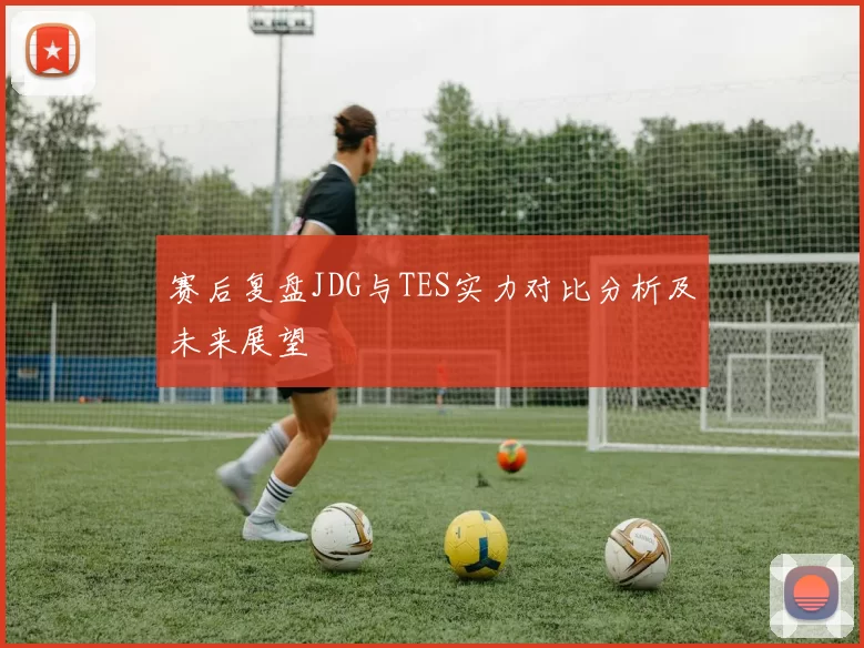 赛后复盘JDG与TES实力对比分析及未来展望