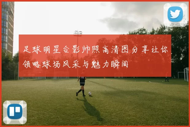 足球明星合影帅照高清图分享让你领略球场风采与魅力瞬间