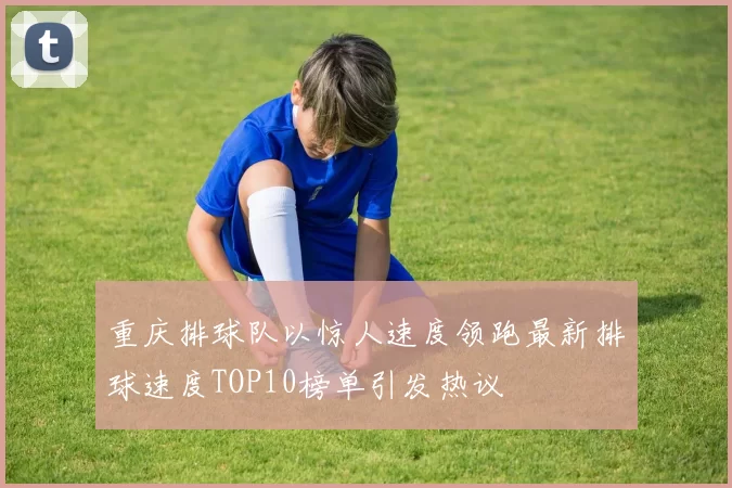重庆排球队以惊人速度领跑最新排球速度TOP10榜单引发热议