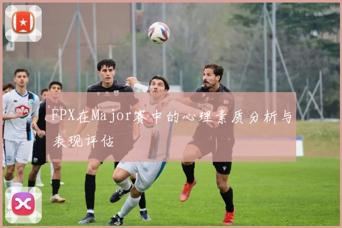 FPX在Major赛中的心理素质分析与表现评估