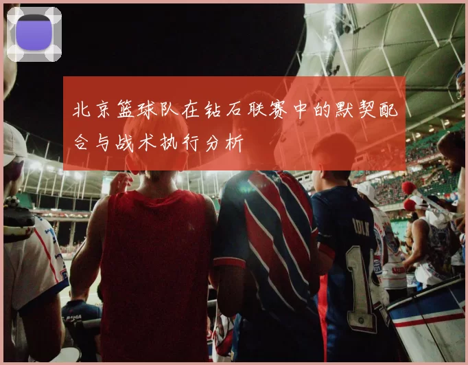 北京篮球队在钻石联赛中的默契配合与战术执行分析