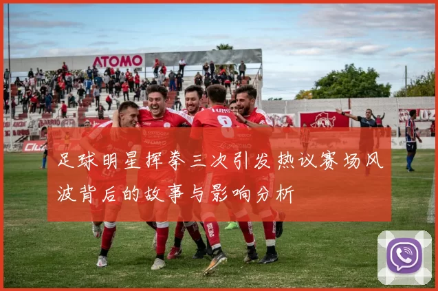 足球明星挥拳三次引发热议赛场风波背后的故事与影响分析