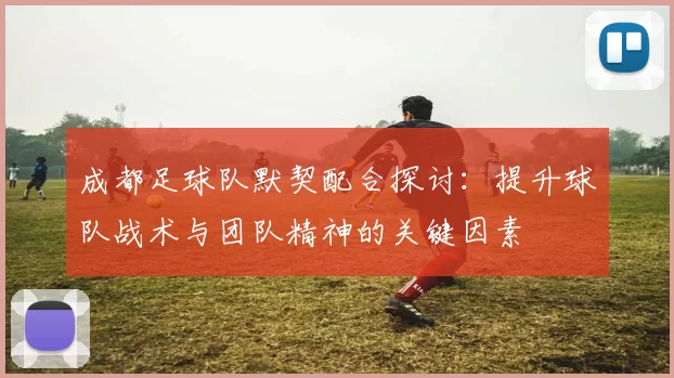 成都足球队默契配合探讨：提升球队战术与团队精神的关键因素