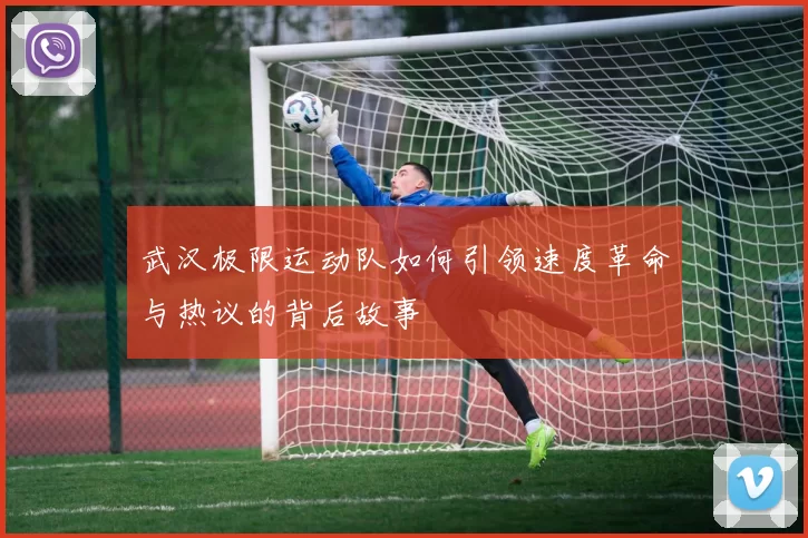 武汉极限运动队如何引领速度革命与热议的背后故事