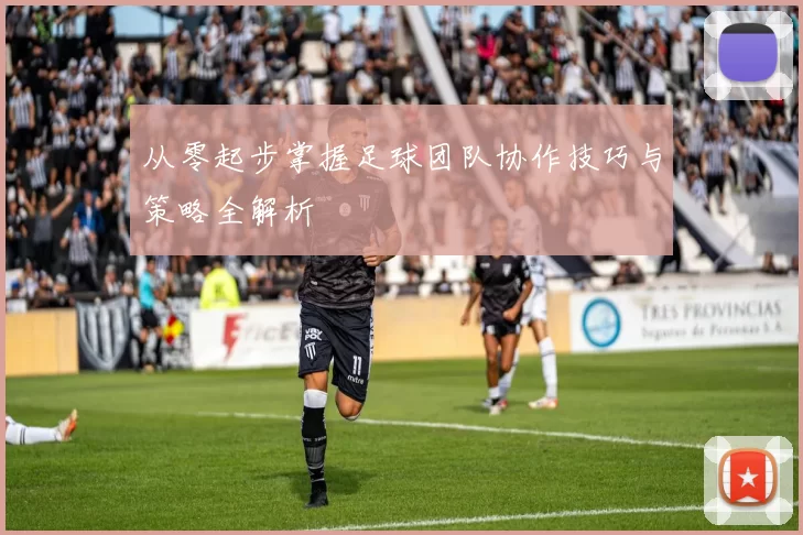 从零起步掌握足球团队协作技巧与策略全解析