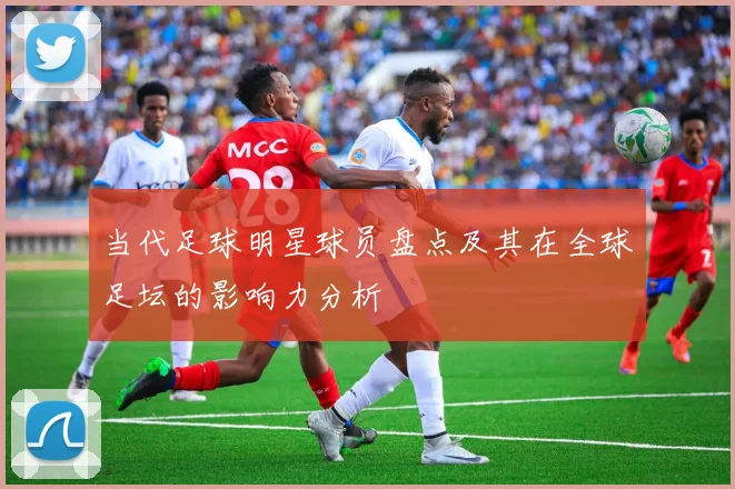 当代足球明星球员盘点及其在全球足坛的影响力分析